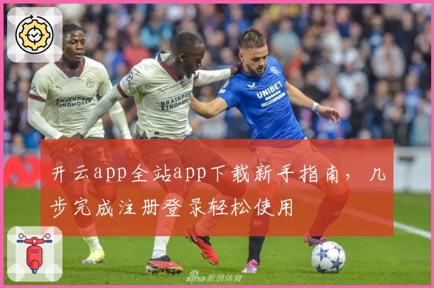 开云app全站app下载新手指南，几步完成注册登录轻松使用