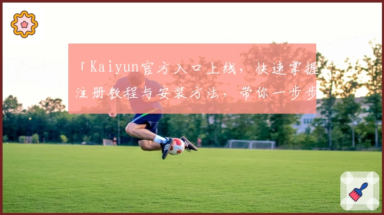 「Kaiyun官方入口上线，快速掌握注册教程与安装方法，带你一步步玩转全新功能亮点」