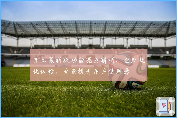 开云最新版功能亮点解析：全新优化体验，全面提升用户使用感