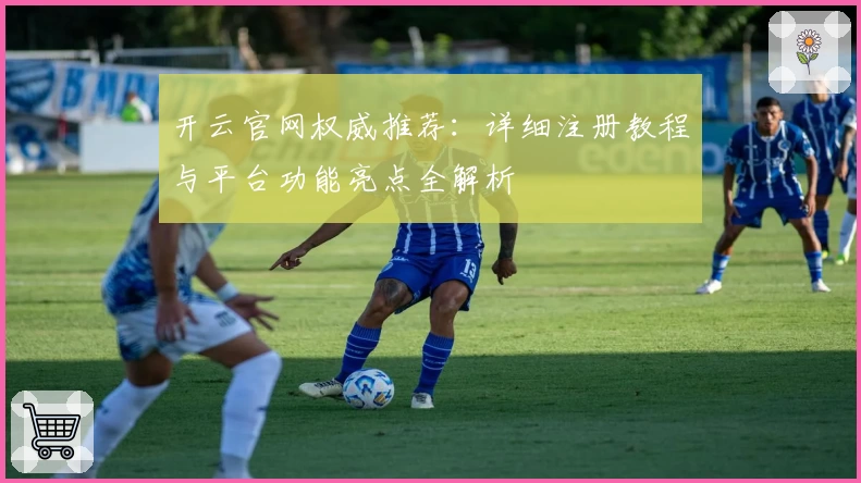 开云官网权威推荐：详细注册教程与平台功能亮点全解析