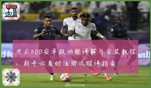 开云app安卓版功能详解与安装教程,新手必看的注册流程详指南