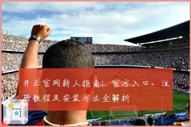 开云官网新人指南：官方入口、注册教程及安装方法全解析