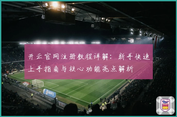开云官网注册教程详解：新手快速上手指南与核心功能亮点解析