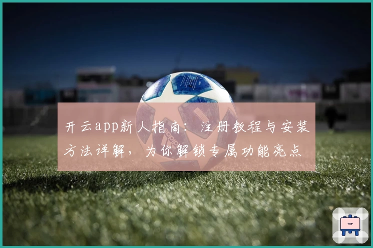 开云app新人指南:注册教程与安装方法详解,为你解锁专属功能亮点