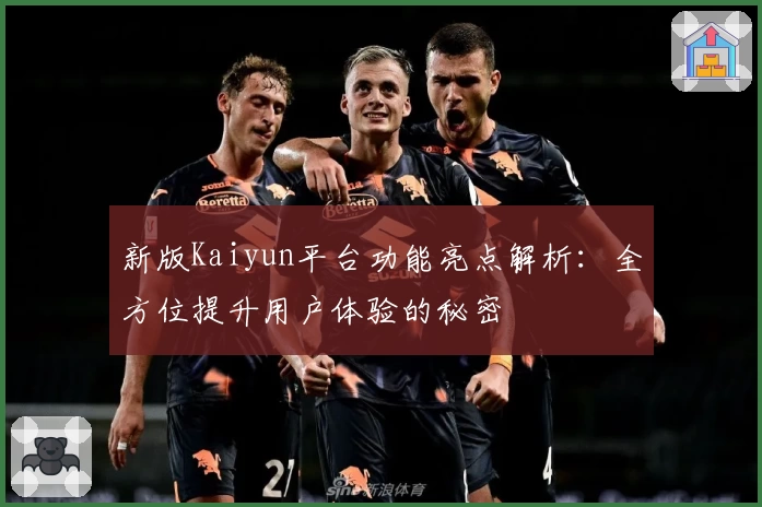 新版Kaiyun平台功能亮点解析:全方位提升用户体验的秘密