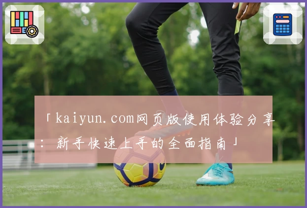 「kaiyun.com网页版使用体验分享：新手快速上手的全面指南」