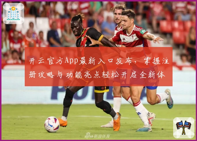 开云官方App最新入口发布，掌握注册攻略与功能亮点轻松开启全新体验