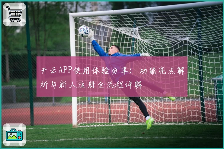 开云APP使用体验分享：功能亮点解析与新人注册全流程详解