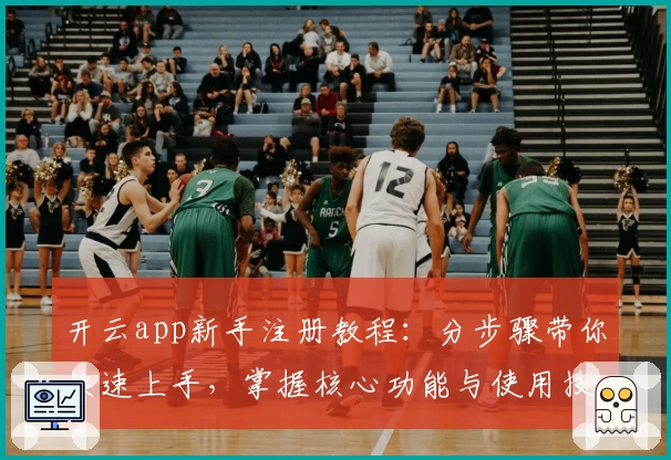 开云app新手注册教程：分步骤带你快速上手，掌握核心功能与使用技巧