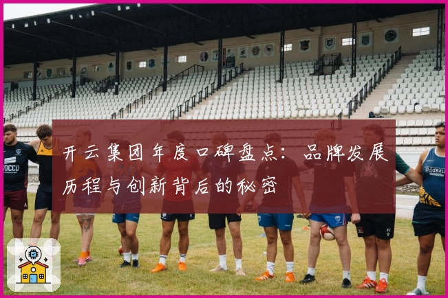 开云集团年度口碑盘点:品牌发展历程与创新背后的秘密