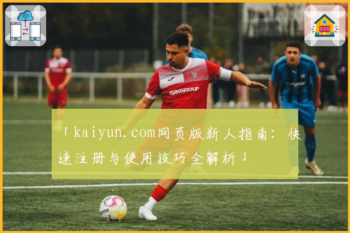 「kaiyun.com网页版新人指南：快速注册与使用技巧全解析」