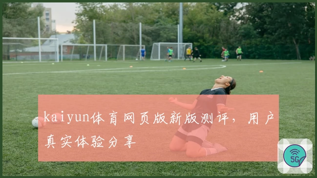 kaiyun体育网页版新版测评，用户真实体验分享