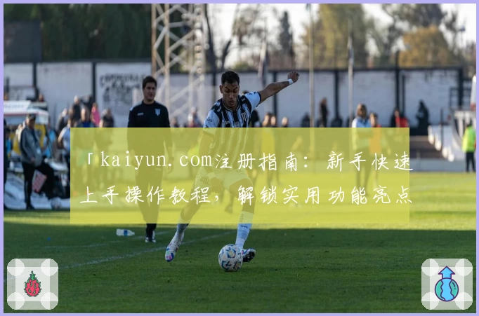 「kaiyun.com注册指南：新手快速上手操作教程，解锁实用功能亮点」
