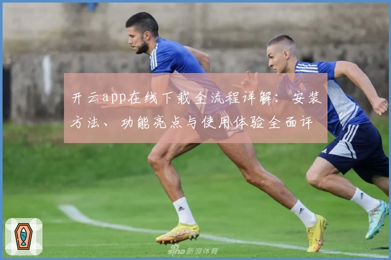 开云app在线下载全流程详解：安装方法、功能亮点与使用体验全面评测