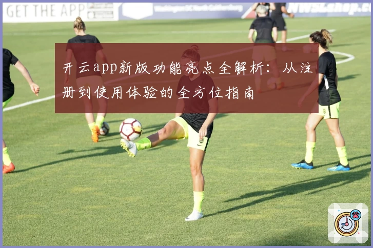 开云app新版功能亮点全解析:从注册到使用体验的全方位指南